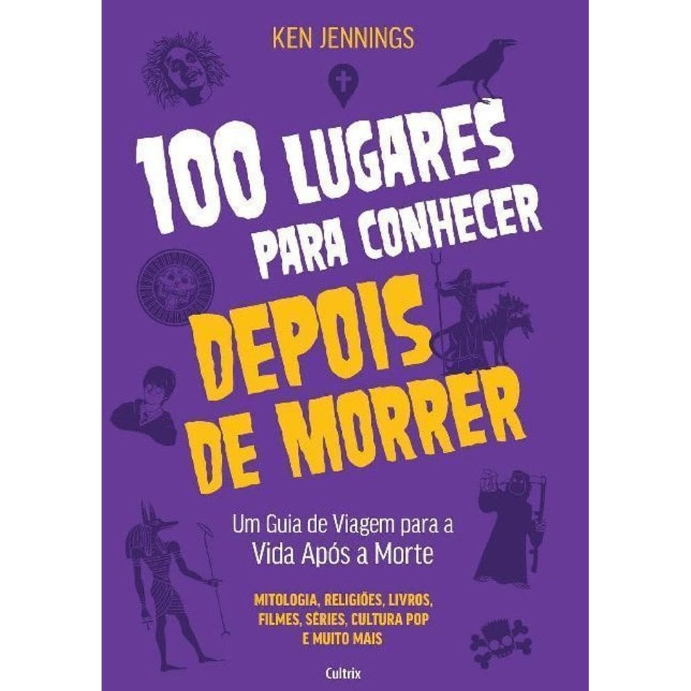 100 Lugares Para Conhecer Depois de Morrer - Um Guia de Viagem Para a Vida Após a Morte