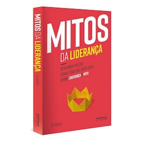 Mitos Da Liderança: Descubra Por Que Quase Tudo Que Você Ouviu Sobre Liderança é Mito