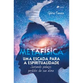 Metafi´sica uma Escada para a Espiritualidade: Juntando pedaços perdidos da sua alma