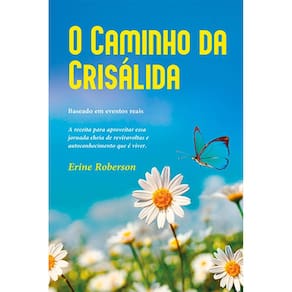 O Caminho da Crisa´lida: A receita para aproveitar essa jornada cheia de reviravoltas e autoconhecimento que é viver