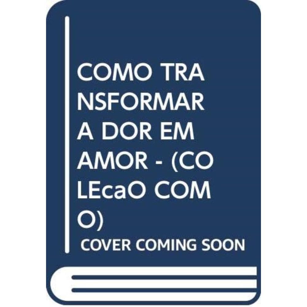 Como Transformar A Dor Em Amor - (Coleção Como)
