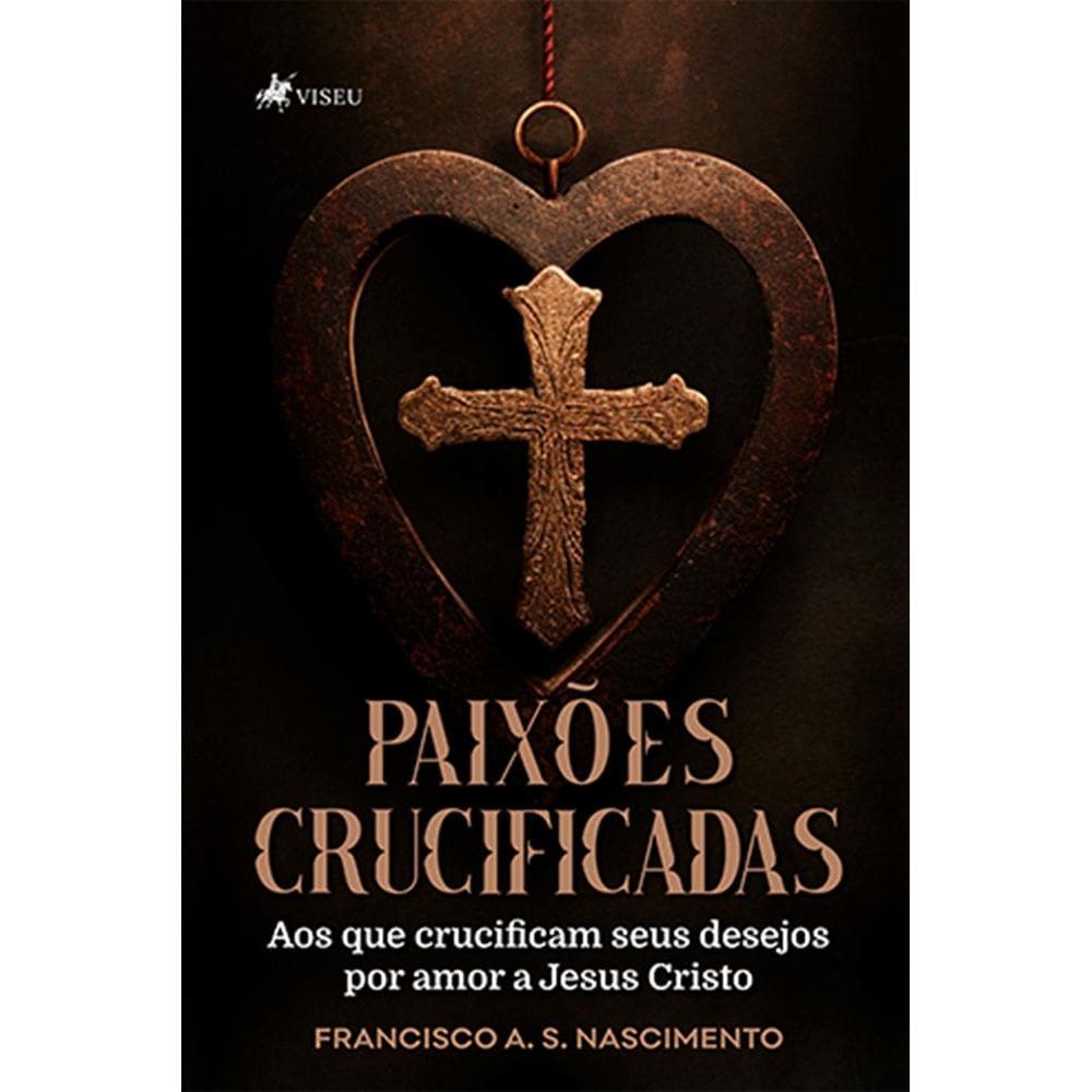 Paixo~es Crucificadas: Aos que crucificam seus desejos por amor a Jesus Cristo