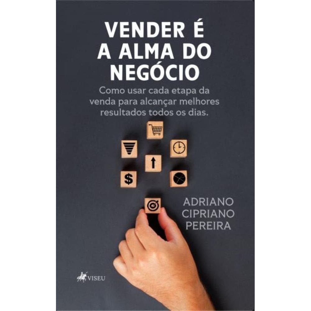 Vender é a alma do negócio: Como usar cada etapa da venda para alcançar melhores resultados todos os dias