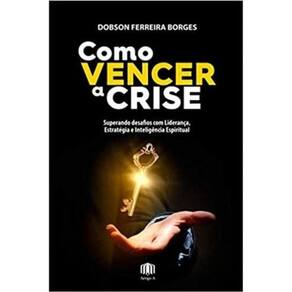 Como Vencer A Crise - Superando Desafios Com Liderança, Estratégia E Inteligência Espiritual