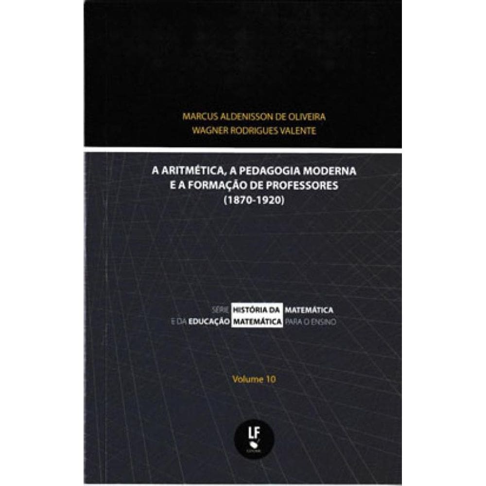 A Artimética, A Pedagogia Moderna E A Formação De Professores (1870-1920) - Vol. 10