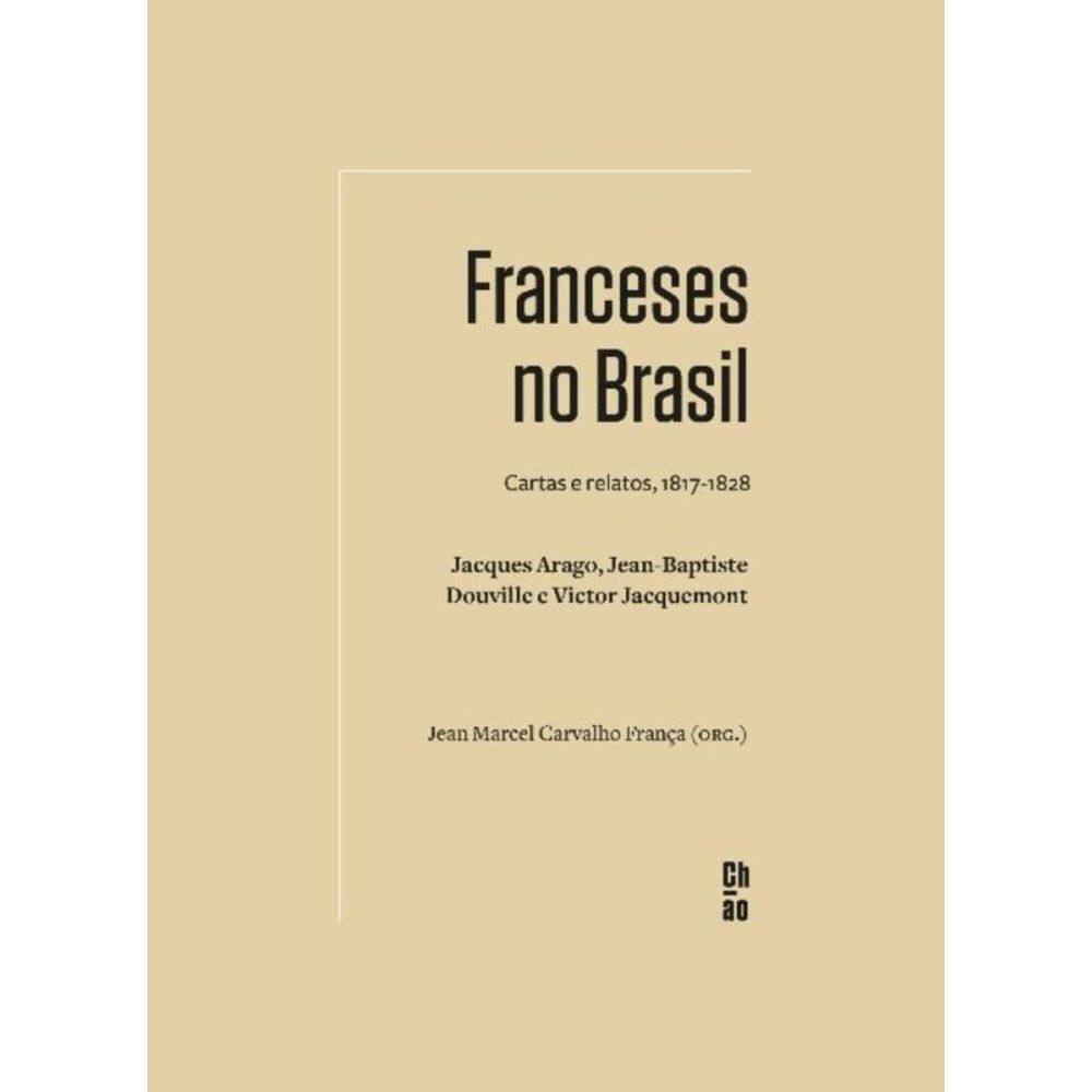 Franceses No Brasil - Cartas e Relatos, 1817-1828. Jacques Arago, Jean-baptiste Douville e Victor Ja
