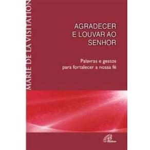Agradecer e Louvar Ao Senhor - Palavras e Gestos Para Fortalecer a Nossa Fé