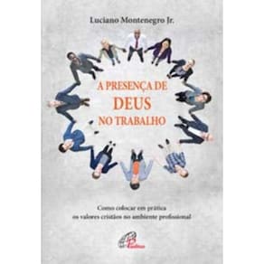 a Presença De Deus No Trabalho - Como Colocar Em Prática Os Valores Cristãos No Ambiente Profissiona