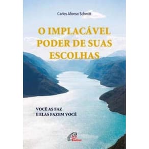o Implacável Poder De Suas Escolhas - Você As Faz e Elas Fazem Você