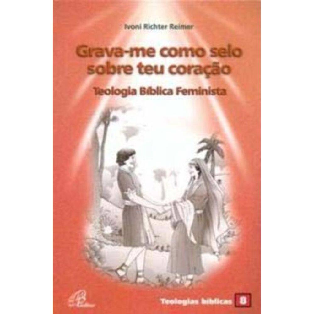 Grava-me Como Selo Sobre Teu Coração: Teologia Bíblica Feminista - Teologias Bíblicas 8