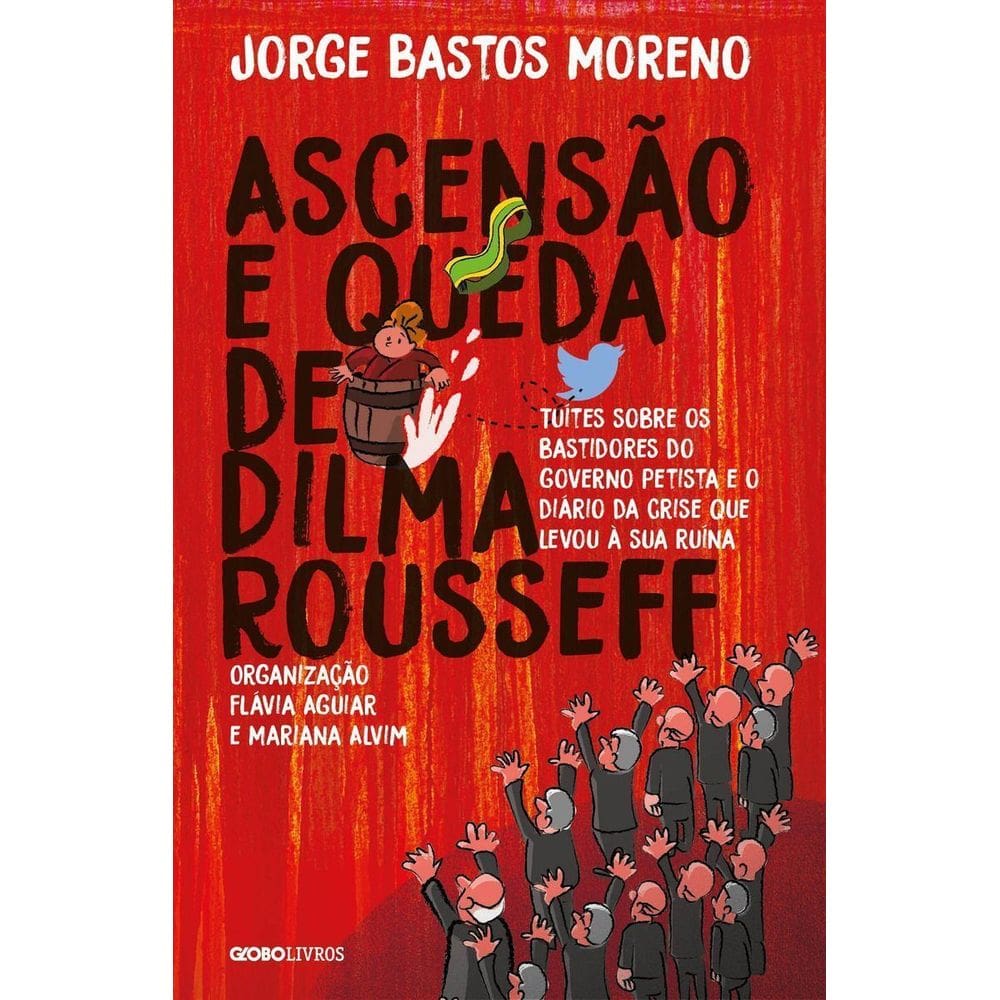 Ascensão e Queda De Dilma Rousseff - Tuítes Sobre Os Bastidores Do Governo Petista e o Diário Da Cri