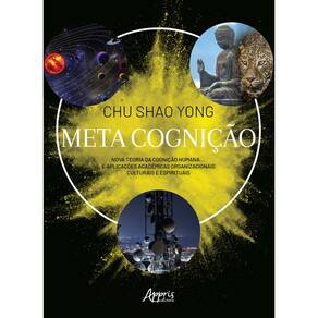 Meta Cognição: Nova Teoria da Cognição Humana... E Aplicações Acadêmicas Organizacionais Culturais e Espirituais