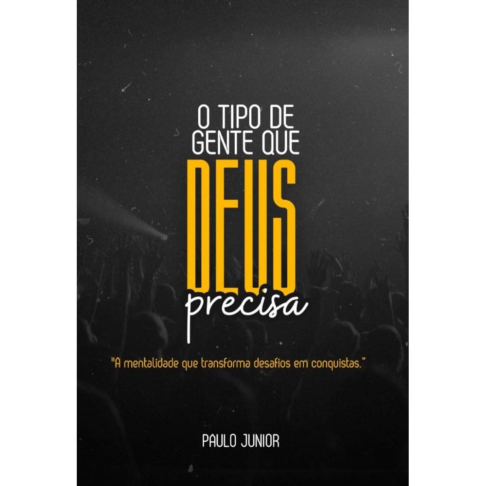 O Tipo De Gente Que Deus Precisa: A mentalidade que transforma desafios em conquistas