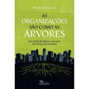 As Organizações São Como as Árvores - Um Estilo de Liderar Com Base nas Forças da Natureza