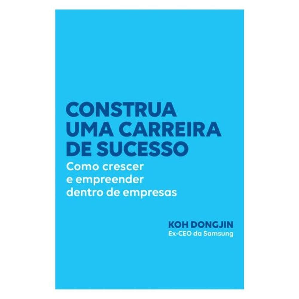 Construa Uma Carreira De Sucesso: Como Crescer E Empreender Dentro De Empresas – Dicas Do Ex-Ceo Da