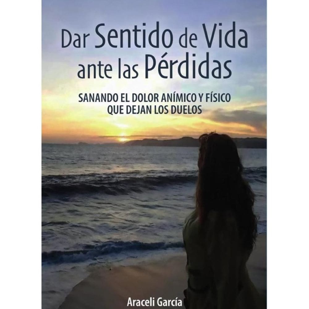 Dar Sentido de Vida ante las Pérdidas: Sanando El Dolor Anímico Y Físico Que Dejan Los Duelos - Espa