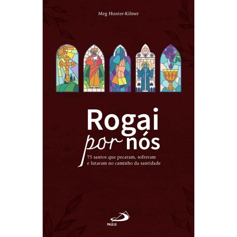 Rogai por nós: 75 santos que pecaram, sofreram, lutaram no caminho da santidade.
