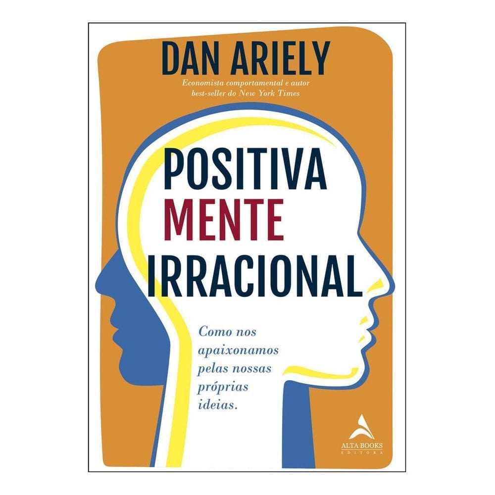 Positivamente Irracional - Como Nos Apaixonamos Pelas Nossas Próprias Ideias