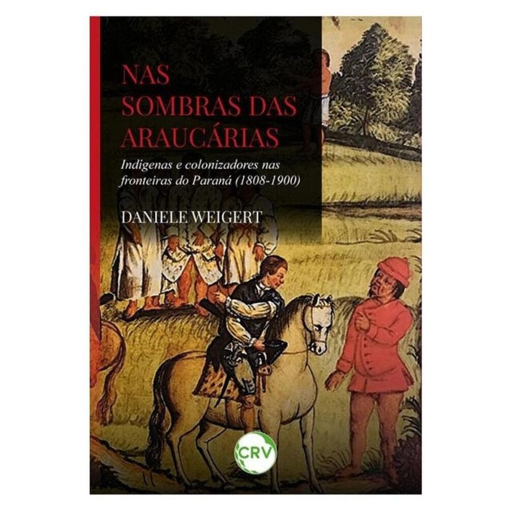 Nas Sombras Das Araucárias: Indígenas E Colonizadores Nas Fronteiras Do Paraná (1808-1900)
