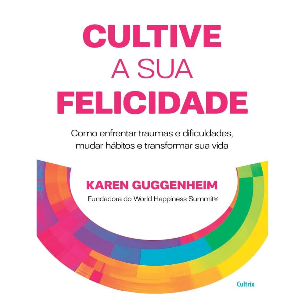 Cultive A Sua Felicidade - Como Enfrentar Traumas E Dificuldades, Mudar Habitos E Transformar Sua Vida