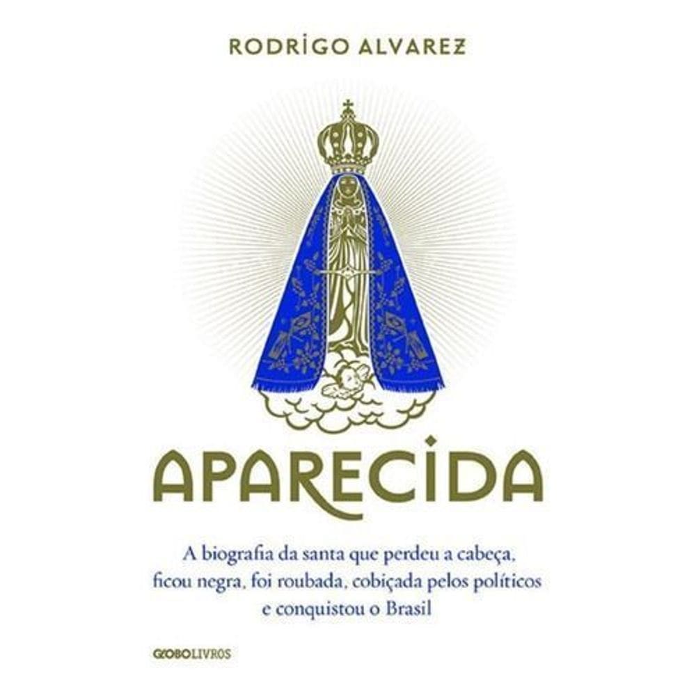 Aparecida - a Biografia Da Santa Que Perdeu a Cabeça, Ficou Negra, Foi Roubada, Cobiçada Pelos Polít