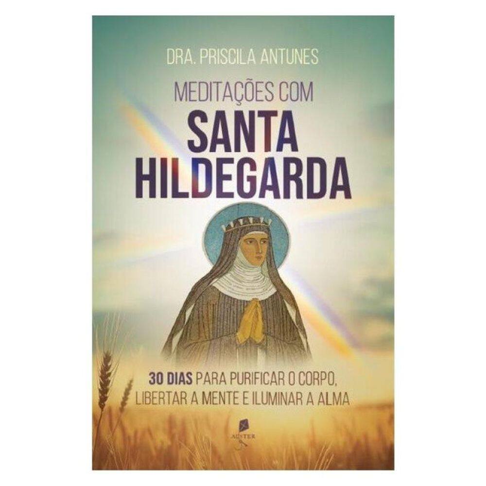 Meditações Com Santa Hildegarda: 30 Dias Para Purificar O Corpo, Libertar A Mente E Iluminar A Alma