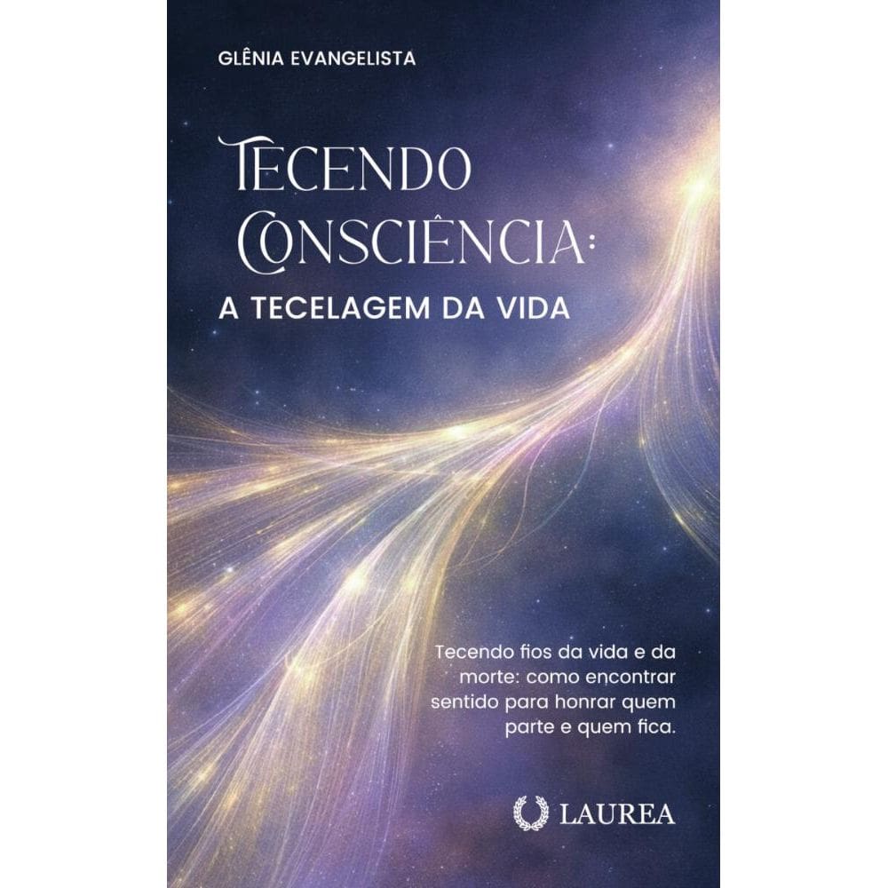 Tecendo consciência: A tecelagem da vida: tecendo fios da vida e da morte : como encontrar sentido para honrar quem parte e quem fica