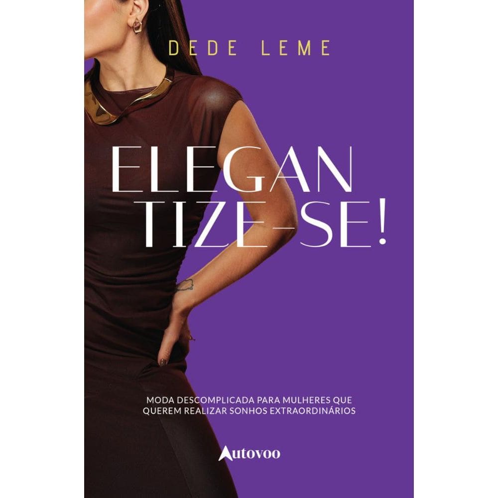 Elegantize-se!: moda descomplicada para mulheres que querem realizar sonhos extraordinários