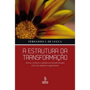 Livro - A Estrutura da Transformação: Teoria, Vivência e Atitude em Gestalt-terapia à Luz da Sabedoria Organísmica - Fernando J. De Lucca