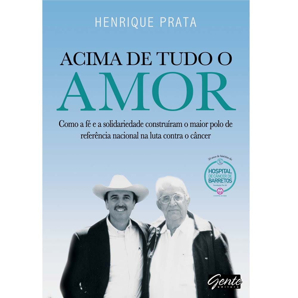 Livro - Acima de Tudo o Amor: Como a Fé e a Solidariedade Construíram o Maior Polo de Referência Nacional na Luta Contra o Câncer - Henrique Prata