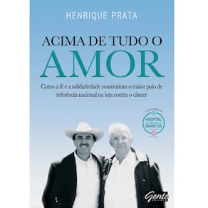 Livro - Acima de Tudo o Amor: Como a Fé e a Solidariedade Construíram o Maior Polo de Referência Nacional na Luta Contra o Câncer - Henrique Prata