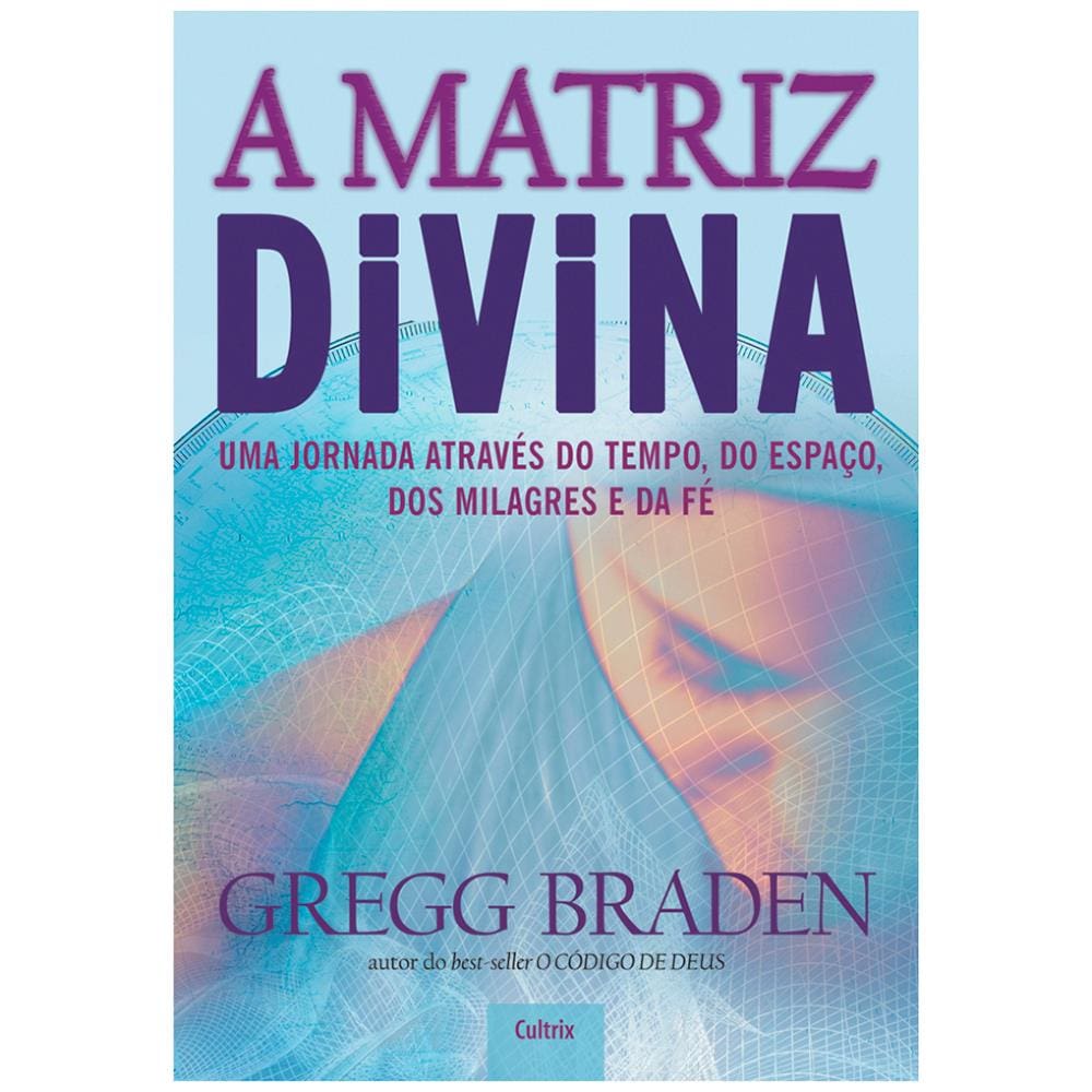 Livro - A Matriz Divina: uma Jornada Através do Tempo, do Espaço, dos Milagres e da Fé - Gregg Braden