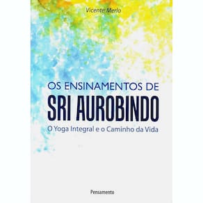 Livro - Os Ensinamentos de Sri Aurobindo: o Yoga Integral e o Caminho da Vida