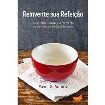 Livro - Reinvente Sua Refeição: Desacelere, Saboreie o Momento e Redescubra o Ritual de Comer - Pavel G. Somov