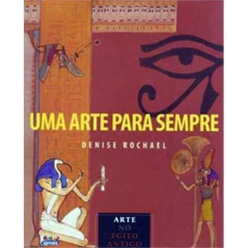 Livro - Uma Arte para Sempre: Arte do Egito Antigo - Denise Rochael